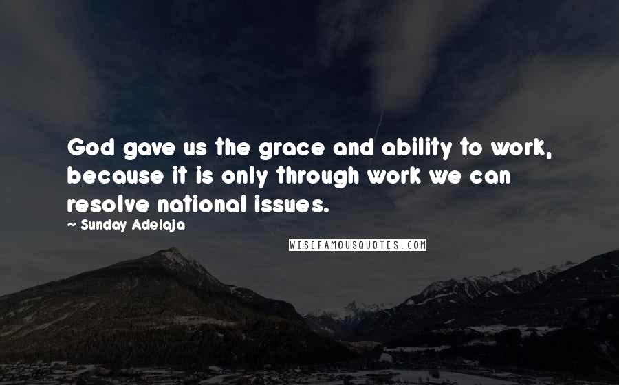 Sunday Adelaja Quotes: God gave us the grace and ability to work, because it is only through work we can resolve national issues.