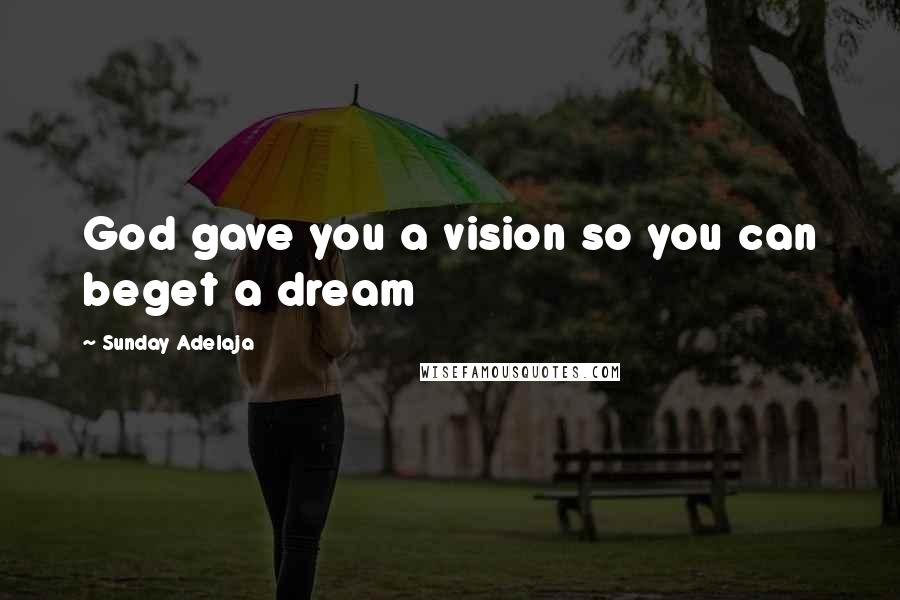 Sunday Adelaja Quotes: God gave you a vision so you can beget a dream