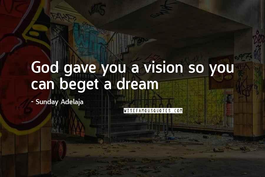 Sunday Adelaja Quotes: God gave you a vision so you can beget a dream