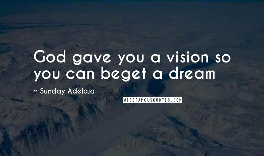 Sunday Adelaja Quotes: God gave you a vision so you can beget a dream