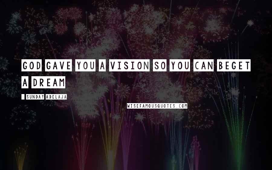 Sunday Adelaja Quotes: God gave you a vision so you can beget a dream