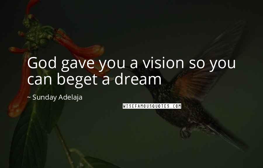 Sunday Adelaja Quotes: God gave you a vision so you can beget a dream