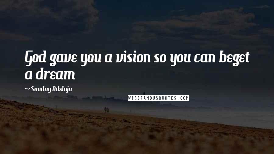 Sunday Adelaja Quotes: God gave you a vision so you can beget a dream