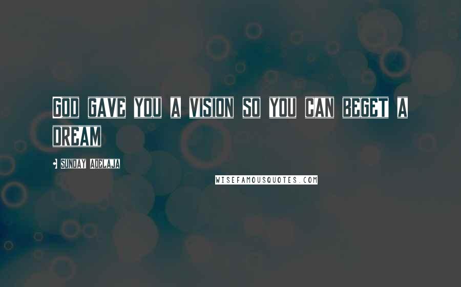 Sunday Adelaja Quotes: God gave you a vision so you can beget a dream