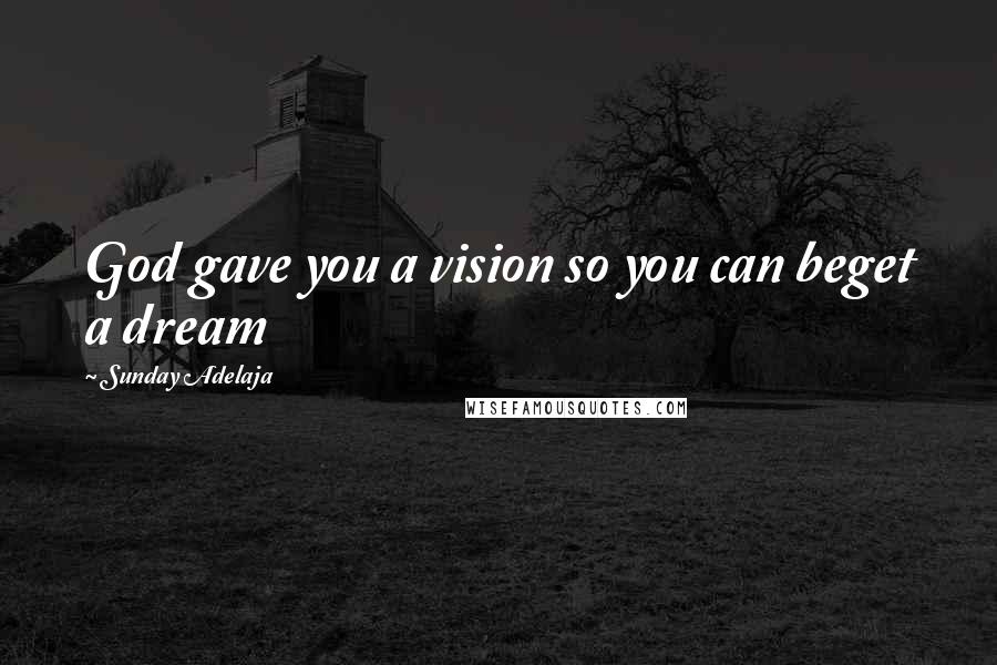 Sunday Adelaja Quotes: God gave you a vision so you can beget a dream