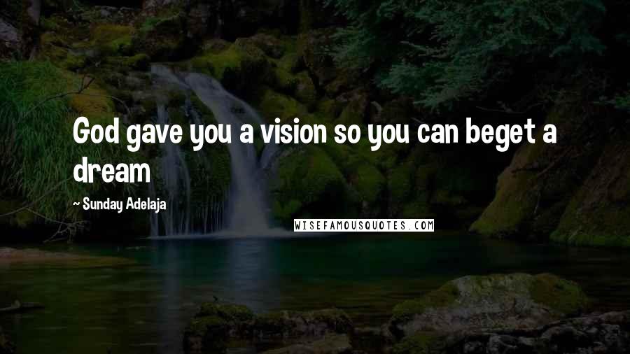 Sunday Adelaja Quotes: God gave you a vision so you can beget a dream