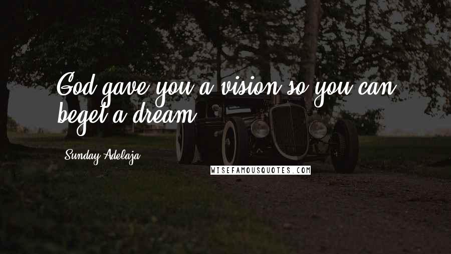 Sunday Adelaja Quotes: God gave you a vision so you can beget a dream