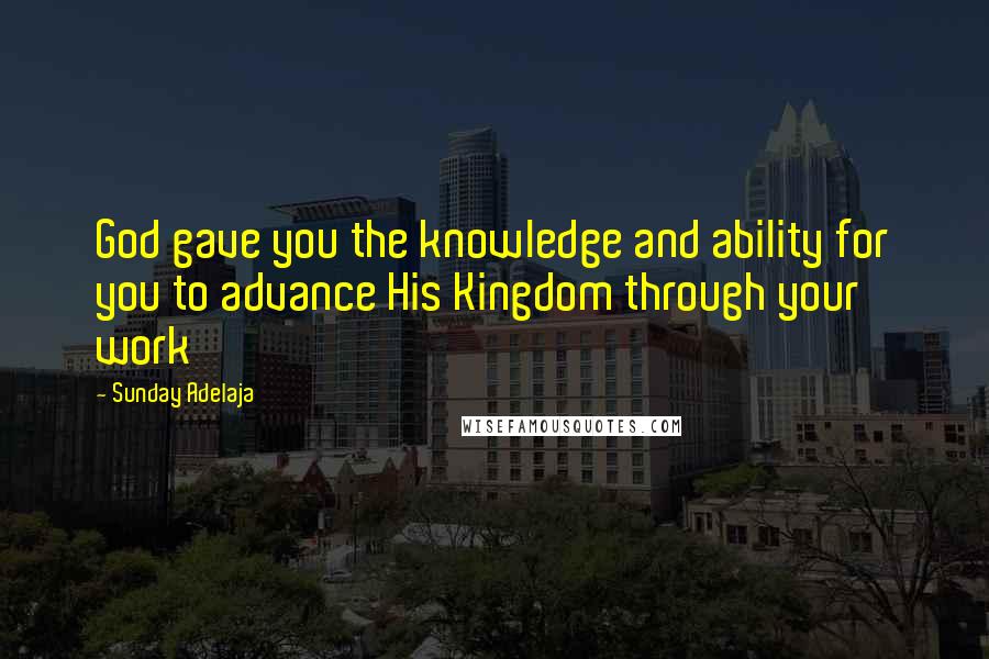 Sunday Adelaja Quotes: God gave you the knowledge and ability for you to advance His Kingdom through your work