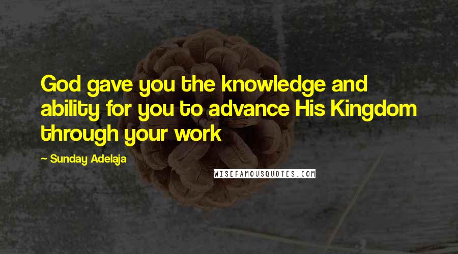 Sunday Adelaja Quotes: God gave you the knowledge and ability for you to advance His Kingdom through your work