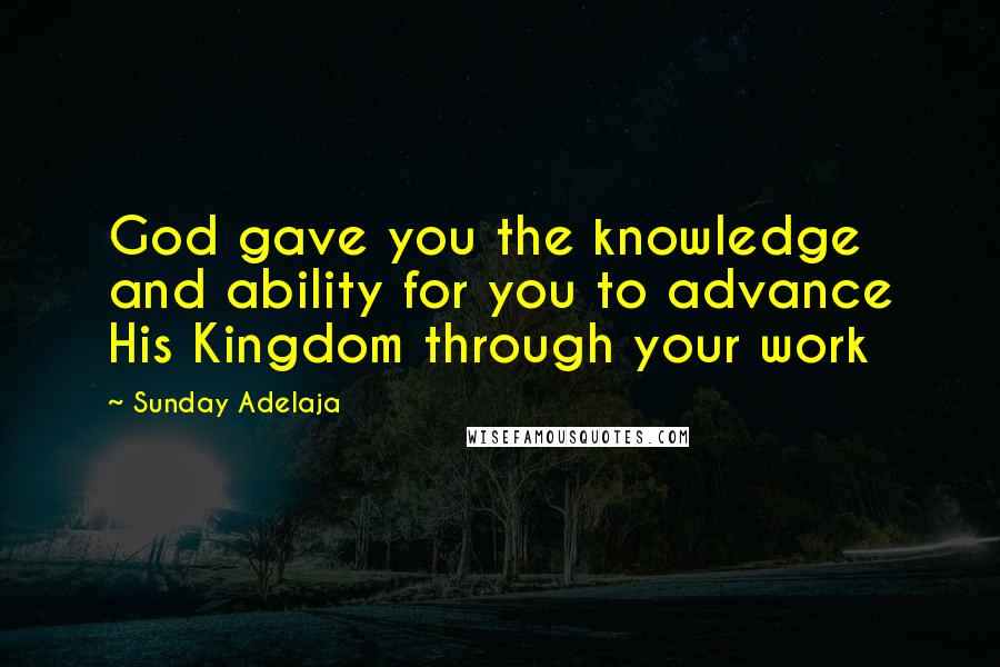 Sunday Adelaja Quotes: God gave you the knowledge and ability for you to advance His Kingdom through your work