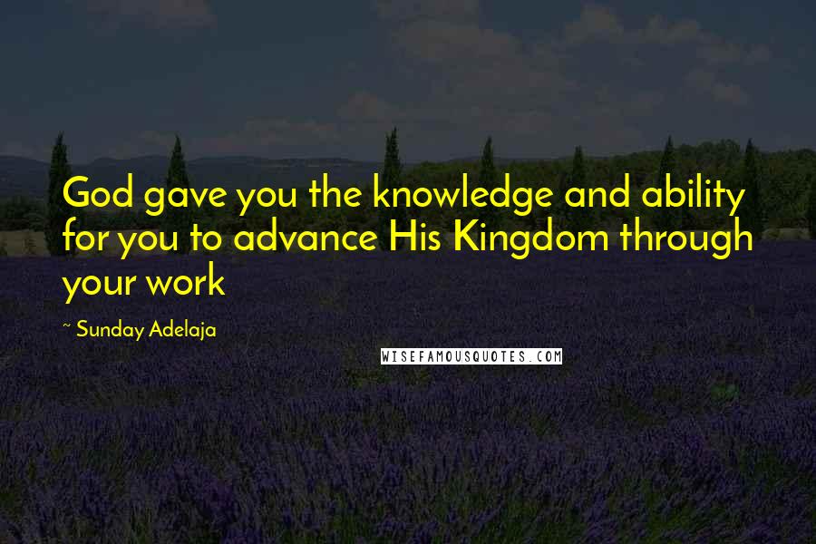 Sunday Adelaja Quotes: God gave you the knowledge and ability for you to advance His Kingdom through your work