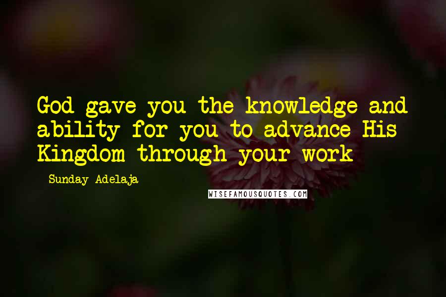 Sunday Adelaja Quotes: God gave you the knowledge and ability for you to advance His Kingdom through your work