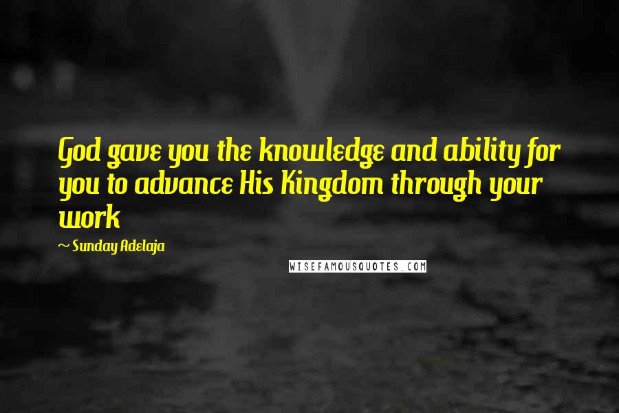 Sunday Adelaja Quotes: God gave you the knowledge and ability for you to advance His Kingdom through your work