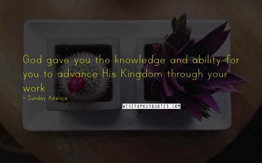 Sunday Adelaja Quotes: God gave you the knowledge and ability for you to advance His Kingdom through your work