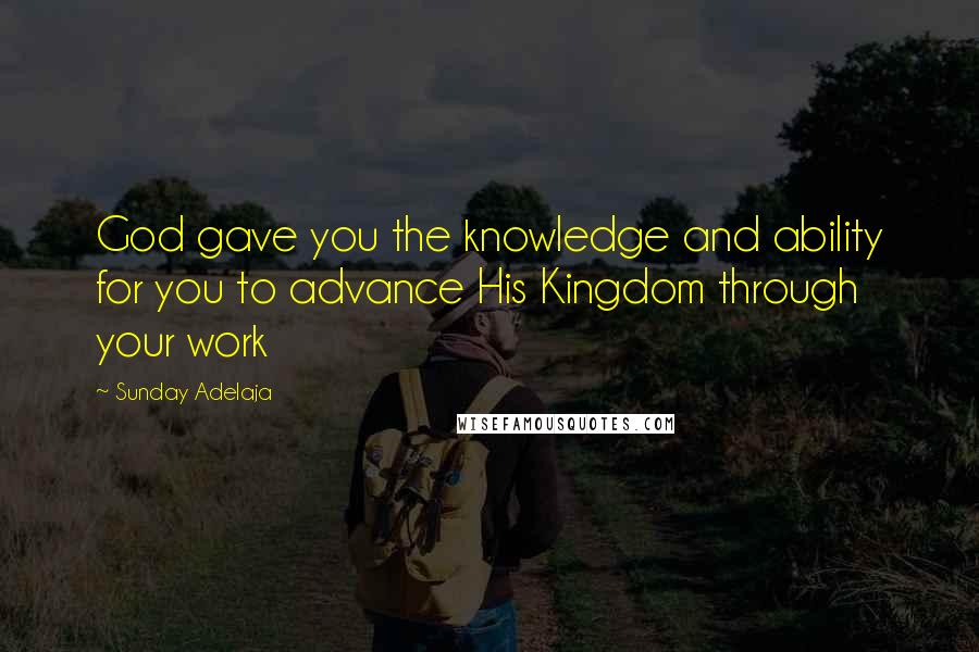 Sunday Adelaja Quotes: God gave you the knowledge and ability for you to advance His Kingdom through your work