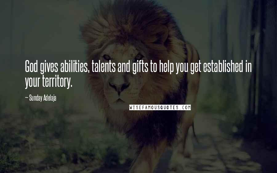 Sunday Adelaja Quotes: God gives abilities, talents and gifts to help you get established in your territory.