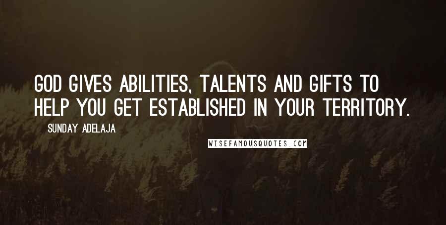 Sunday Adelaja Quotes: God gives abilities, talents and gifts to help you get established in your territory.