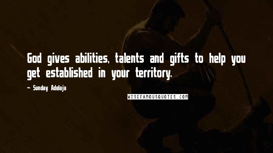 Sunday Adelaja Quotes: God gives abilities, talents and gifts to help you get established in your territory.