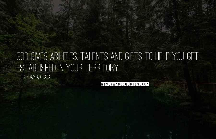 Sunday Adelaja Quotes: God gives abilities, talents and gifts to help you get established in your territory.