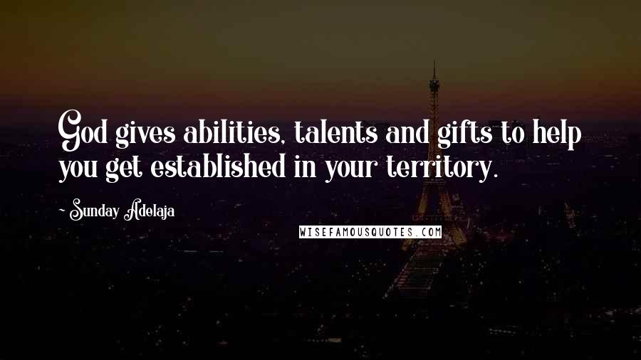 Sunday Adelaja Quotes: God gives abilities, talents and gifts to help you get established in your territory.