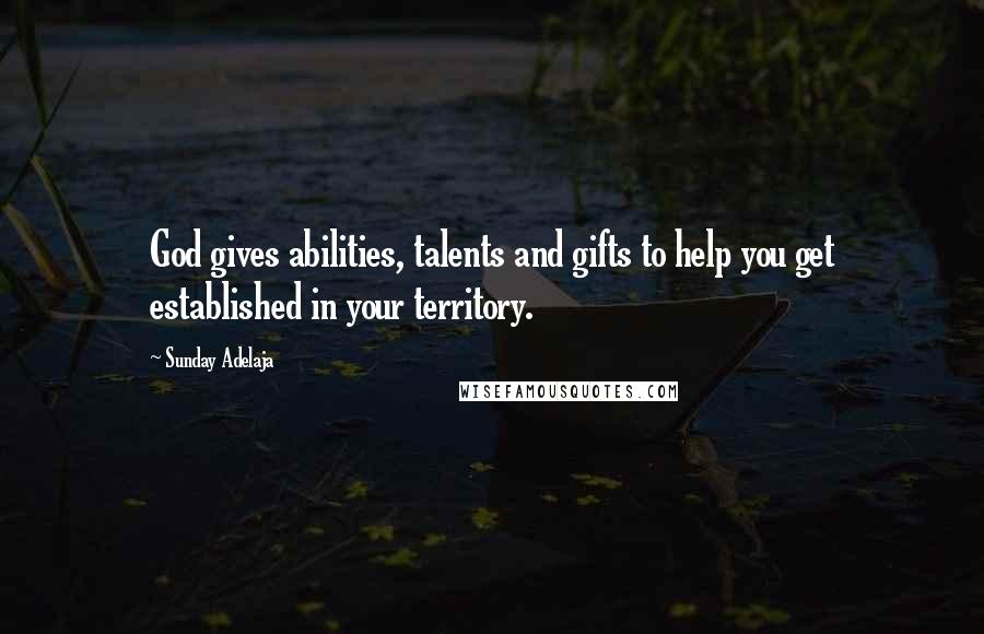 Sunday Adelaja Quotes: God gives abilities, talents and gifts to help you get established in your territory.