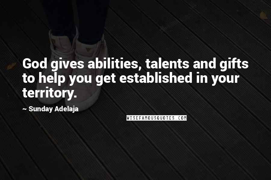 Sunday Adelaja Quotes: God gives abilities, talents and gifts to help you get established in your territory.
