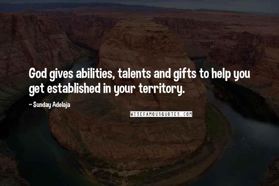 Sunday Adelaja Quotes: God gives abilities, talents and gifts to help you get established in your territory.