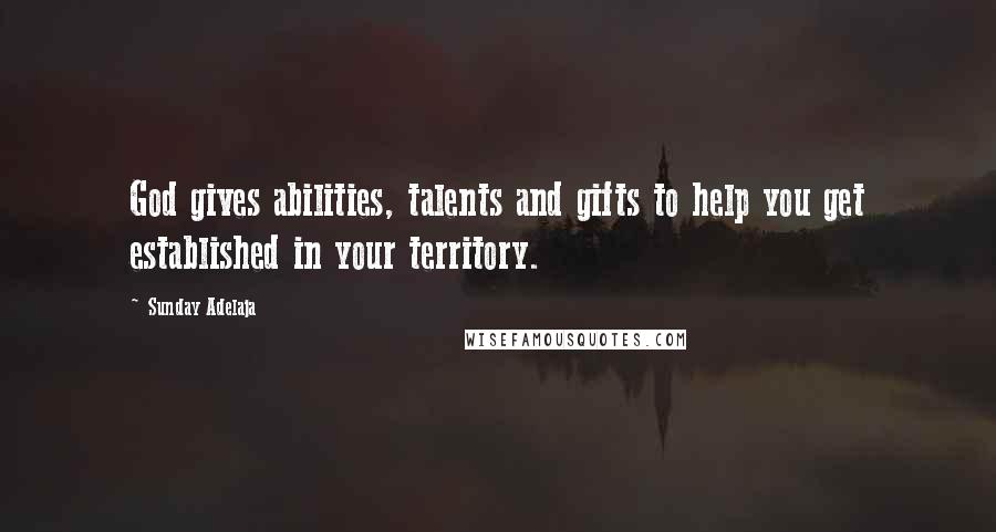 Sunday Adelaja Quotes: God gives abilities, talents and gifts to help you get established in your territory.