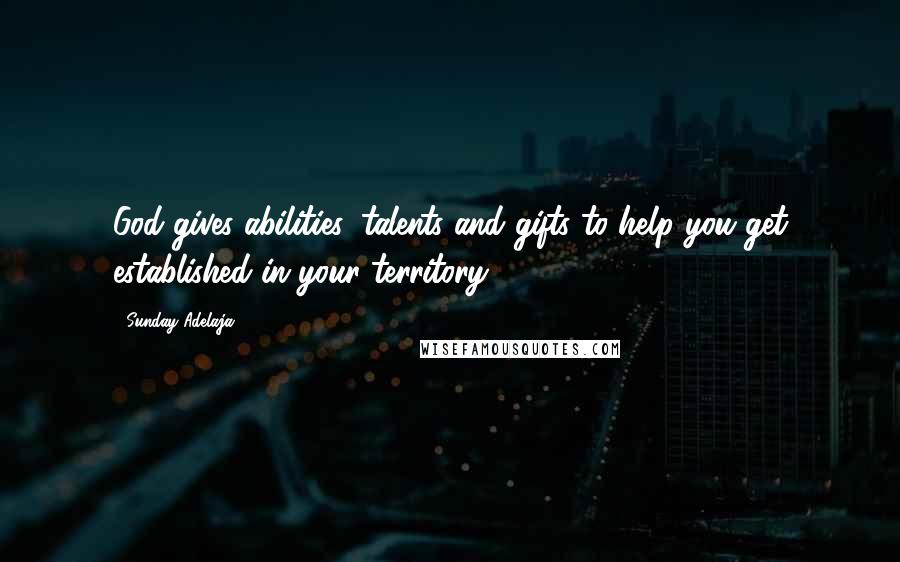 Sunday Adelaja Quotes: God gives abilities, talents and gifts to help you get established in your territory.