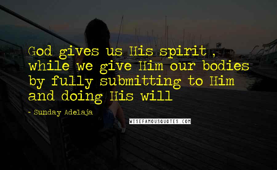 Sunday Adelaja Quotes: God gives us His spirit , while we give Him our bodies by fully submitting to Him and doing His will