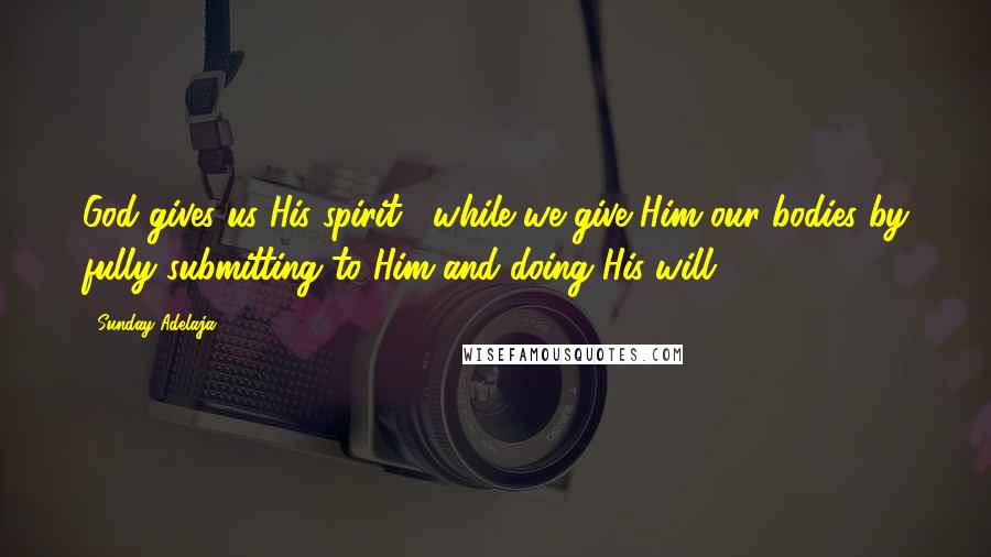 Sunday Adelaja Quotes: God gives us His spirit , while we give Him our bodies by fully submitting to Him and doing His will