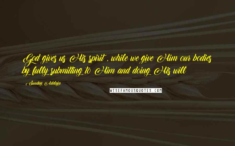 Sunday Adelaja Quotes: God gives us His spirit , while we give Him our bodies by fully submitting to Him and doing His will