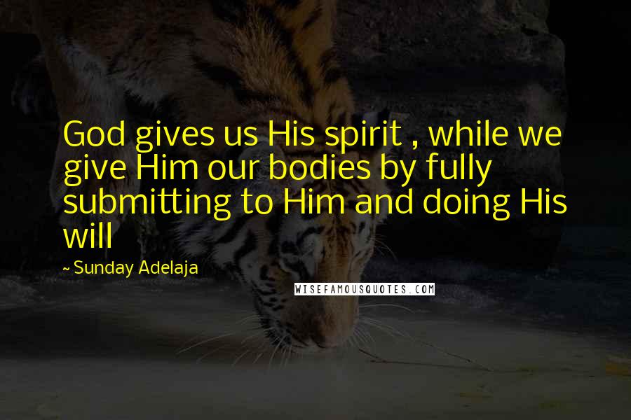 Sunday Adelaja Quotes: God gives us His spirit , while we give Him our bodies by fully submitting to Him and doing His will