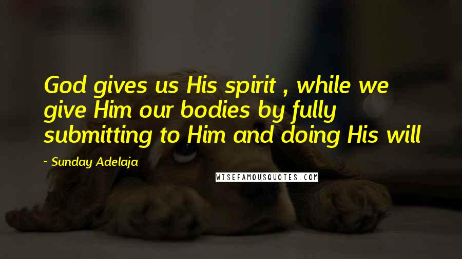 Sunday Adelaja Quotes: God gives us His spirit , while we give Him our bodies by fully submitting to Him and doing His will