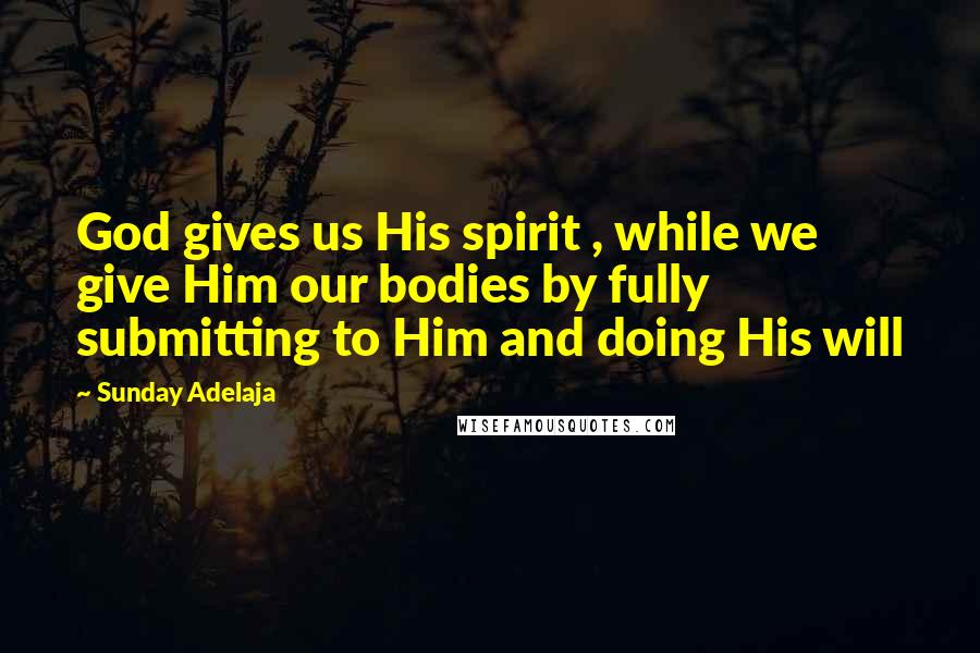 Sunday Adelaja Quotes: God gives us His spirit , while we give Him our bodies by fully submitting to Him and doing His will