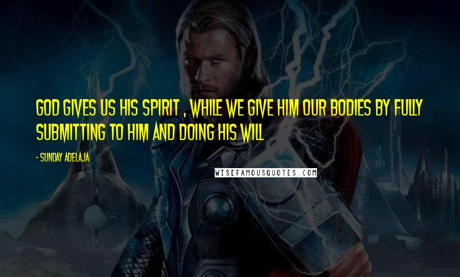 Sunday Adelaja Quotes: God gives us His spirit , while we give Him our bodies by fully submitting to Him and doing His will