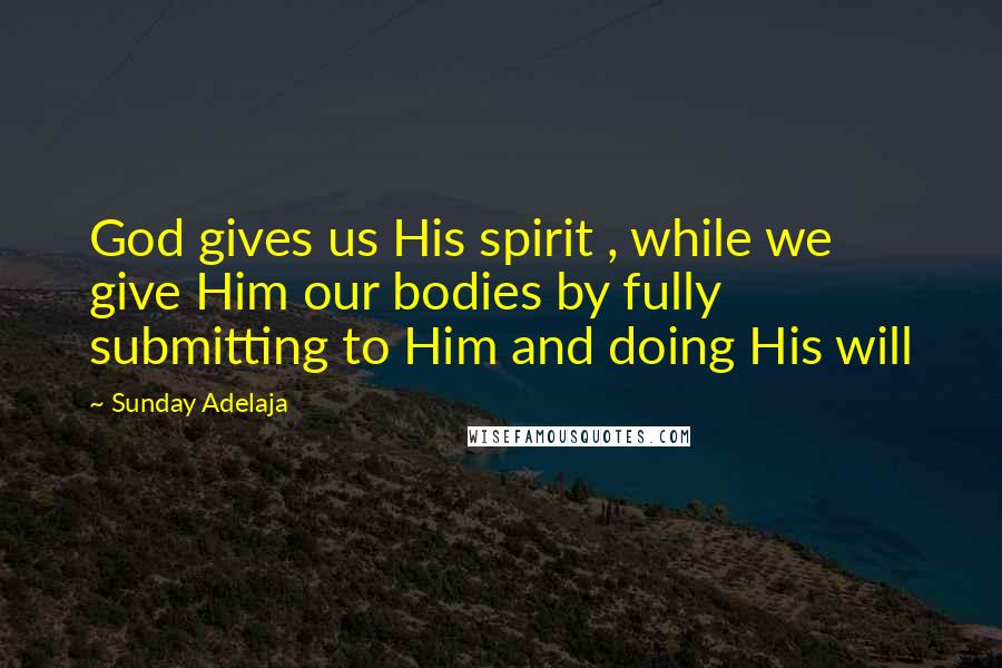 Sunday Adelaja Quotes: God gives us His spirit , while we give Him our bodies by fully submitting to Him and doing His will