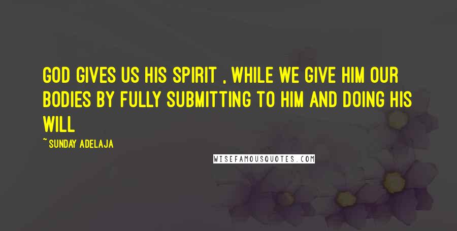 Sunday Adelaja Quotes: God gives us His spirit , while we give Him our bodies by fully submitting to Him and doing His will