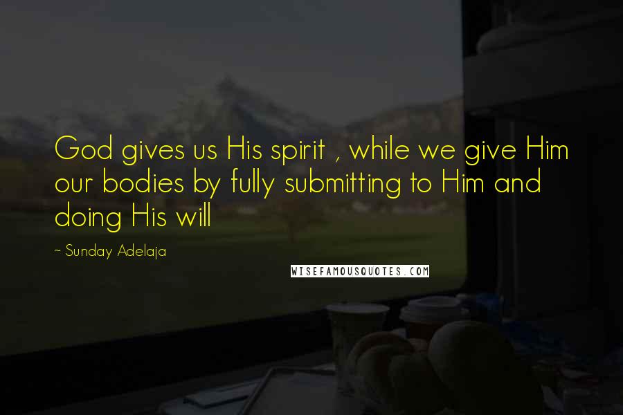 Sunday Adelaja Quotes: God gives us His spirit , while we give Him our bodies by fully submitting to Him and doing His will