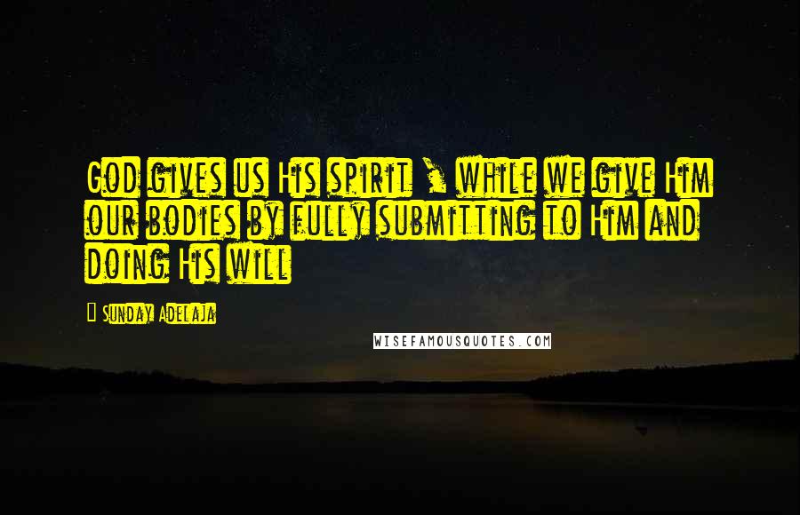 Sunday Adelaja Quotes: God gives us His spirit , while we give Him our bodies by fully submitting to Him and doing His will