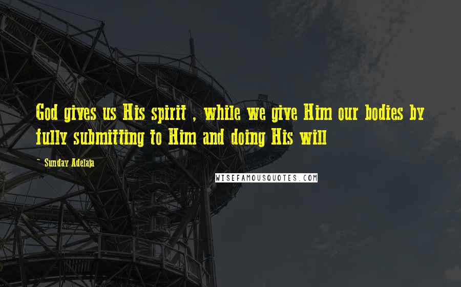 Sunday Adelaja Quotes: God gives us His spirit , while we give Him our bodies by fully submitting to Him and doing His will
