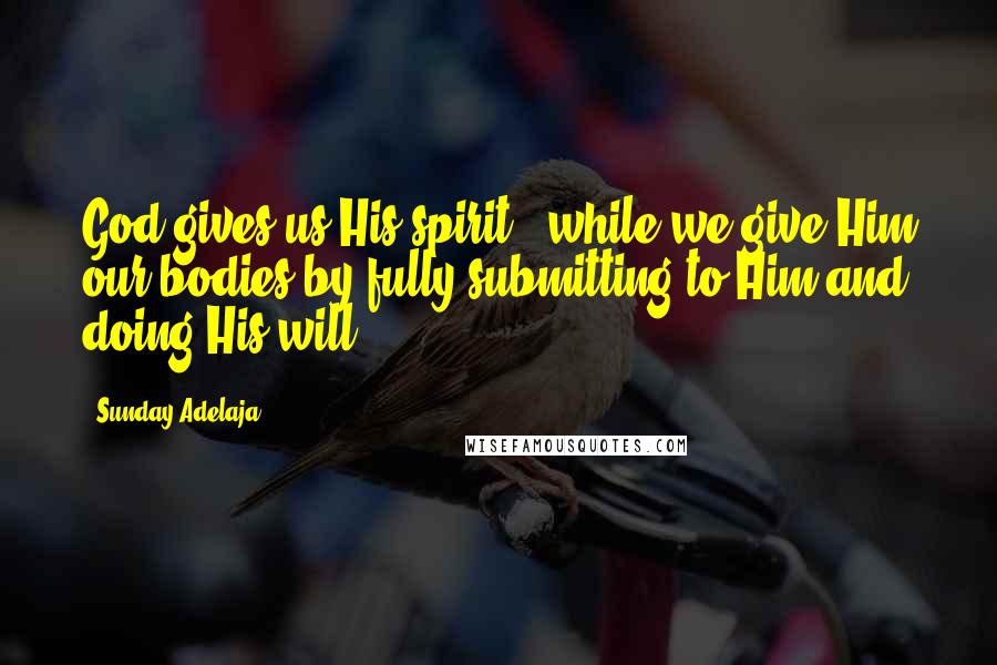 Sunday Adelaja Quotes: God gives us His spirit , while we give Him our bodies by fully submitting to Him and doing His will
