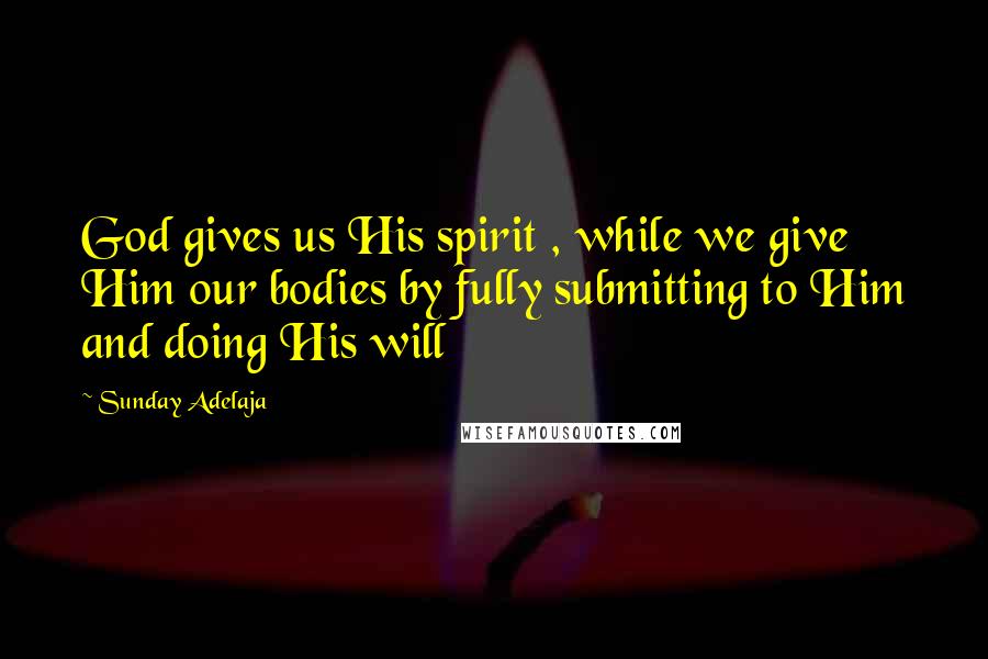 Sunday Adelaja Quotes: God gives us His spirit , while we give Him our bodies by fully submitting to Him and doing His will