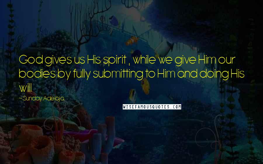 Sunday Adelaja Quotes: God gives us His spirit , while we give Him our bodies by fully submitting to Him and doing His will