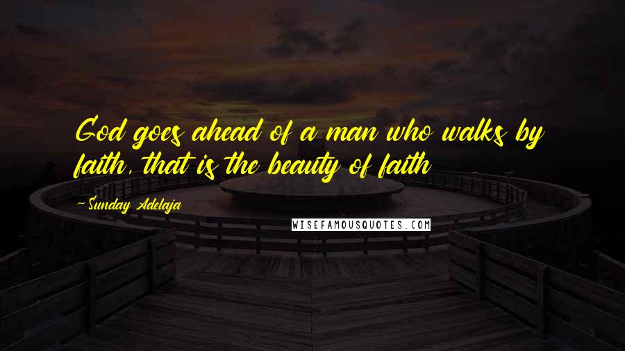 Sunday Adelaja Quotes: God goes ahead of a man who walks by faith, that is the beauty of faith