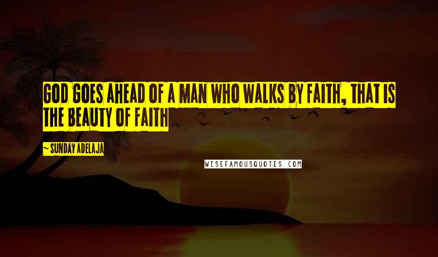 Sunday Adelaja Quotes: God goes ahead of a man who walks by faith, that is the beauty of faith