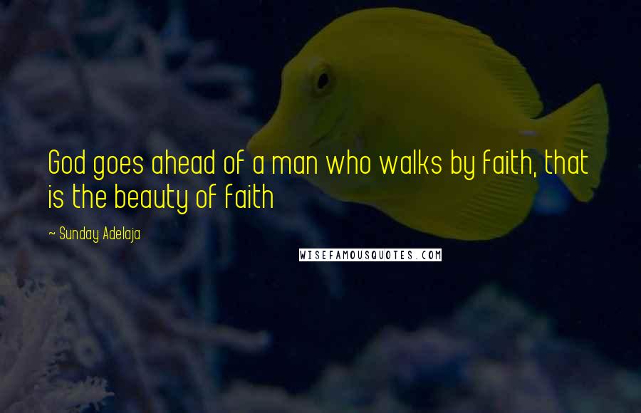 Sunday Adelaja Quotes: God goes ahead of a man who walks by faith, that is the beauty of faith