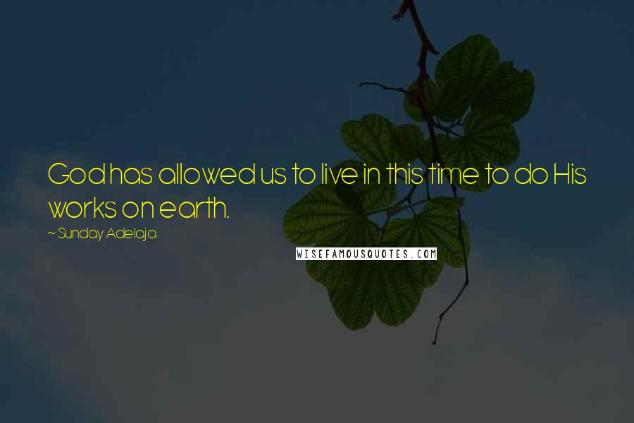 Sunday Adelaja Quotes: God has allowed us to live in this time to do His works on earth.