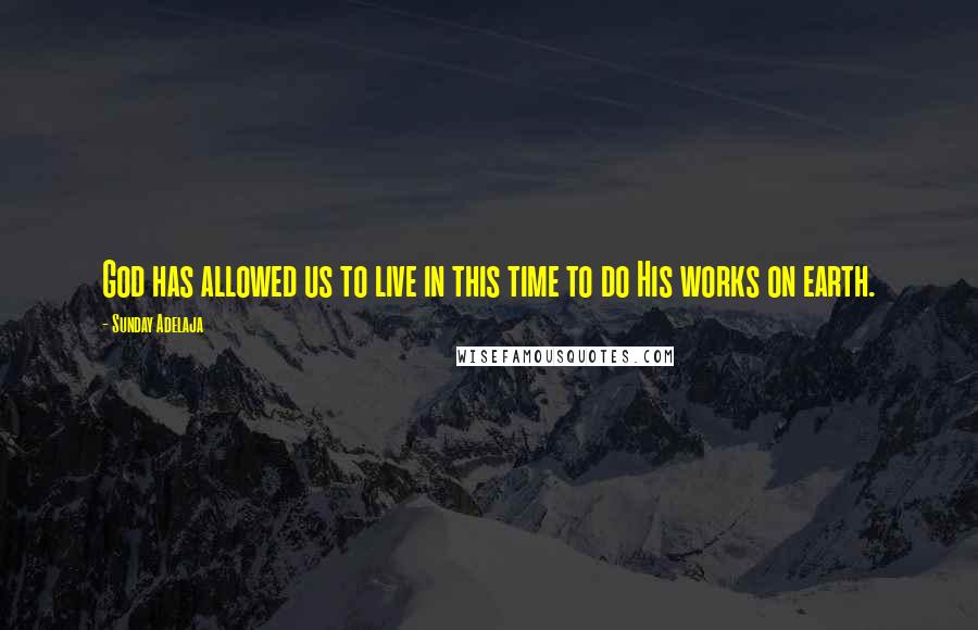 Sunday Adelaja Quotes: God has allowed us to live in this time to do His works on earth.