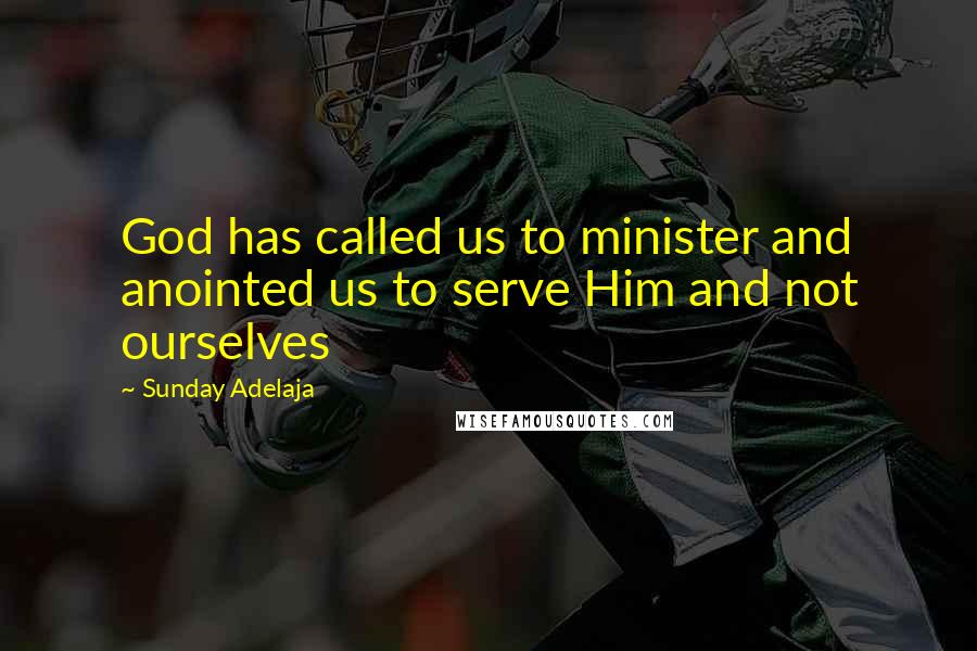 Sunday Adelaja Quotes: God has called us to minister and anointed us to serve Him and not ourselves